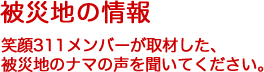 被災地の情報 笑顔311メンバーが取材した、被災地のナマの声を聞いてください。