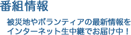 番組情報 被災地やボランティアの最新情報をインターネット生中継でお届け中!